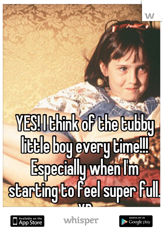 YES! I think of the tubby little boy every time!!! Especially when I'm starting to feel super full. XD
