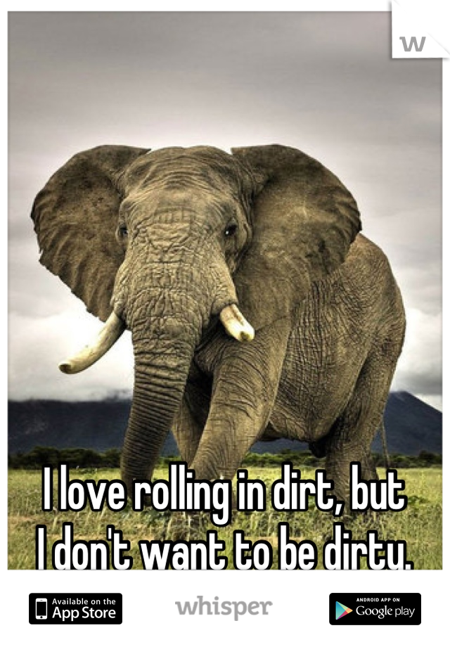 I love rolling in dirt, but 
I don't want to be dirty.