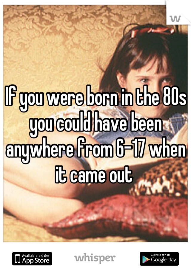 If you were born in the 80s you could have been anywhere from 6-17 when it came out 