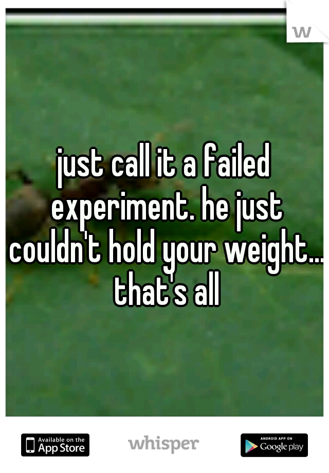 just call it a failed experiment. he just couldn't hold your weight... that's all