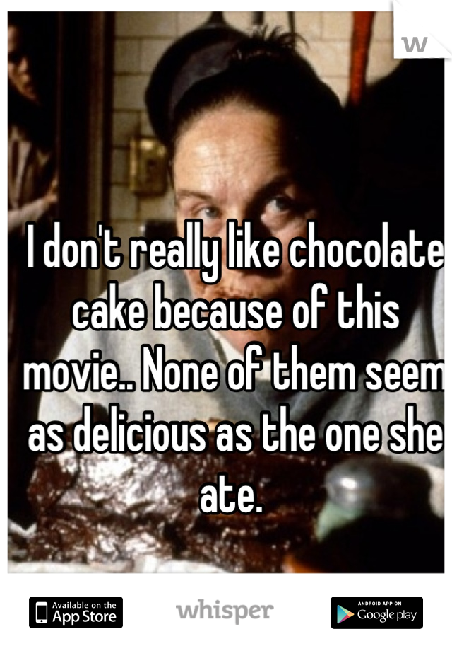 I don't really like chocolate cake because of this movie.. None of them seem as delicious as the one she ate. 