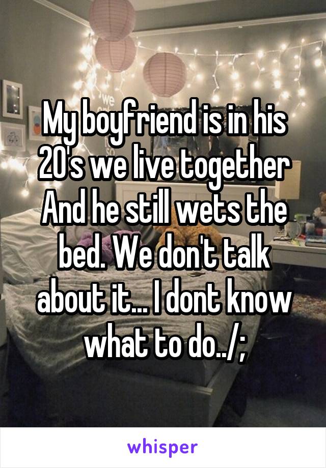 My boyfriend is in his 20's we live together And he still wets the bed. We don't talk about it... I dont know what to do../;