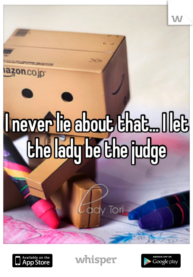 I never lie about that... I let the lady be the judge