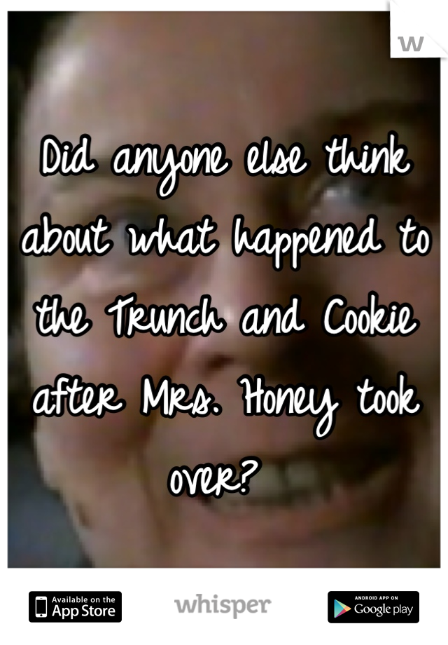 Did anyone else think about what happened to the Trunch and Cookie after Mrs. Honey took over? 