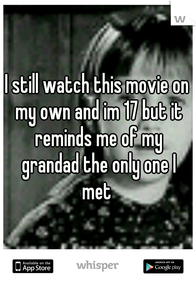 I still watch this movie on my own and im 17 but it reminds me of my grandad the only one I met 