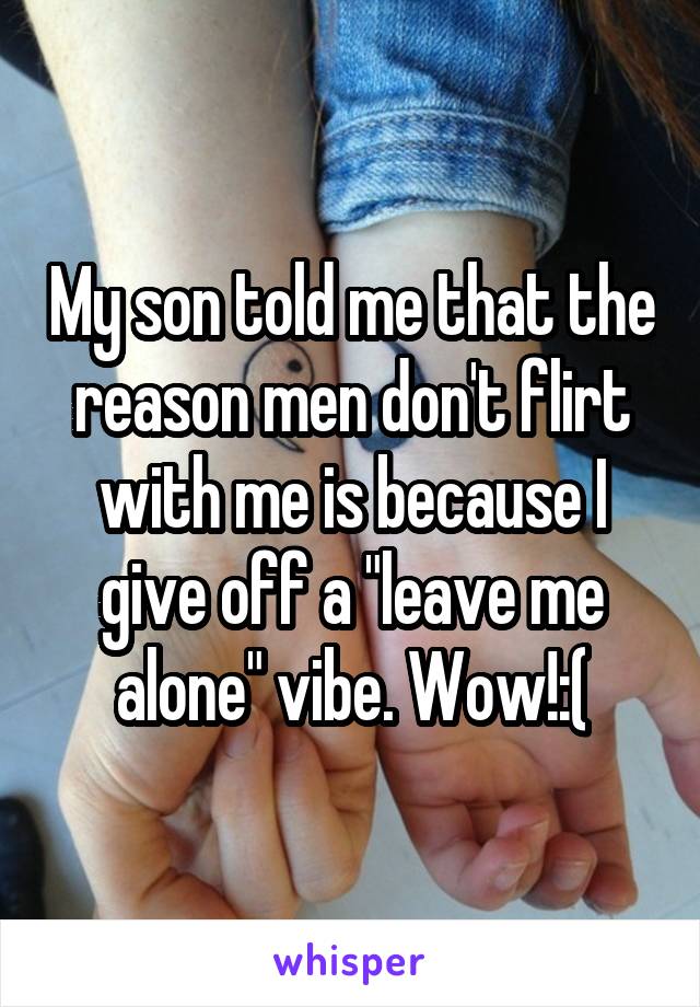 My son told me that the reason men don't flirt with me is because I give off a "leave me alone" vibe. Wow!:(