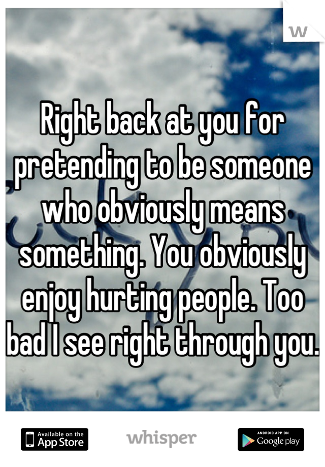 Right back at you for pretending to be someone who obviously means something. You obviously enjoy hurting people. Too bad I see right through you.