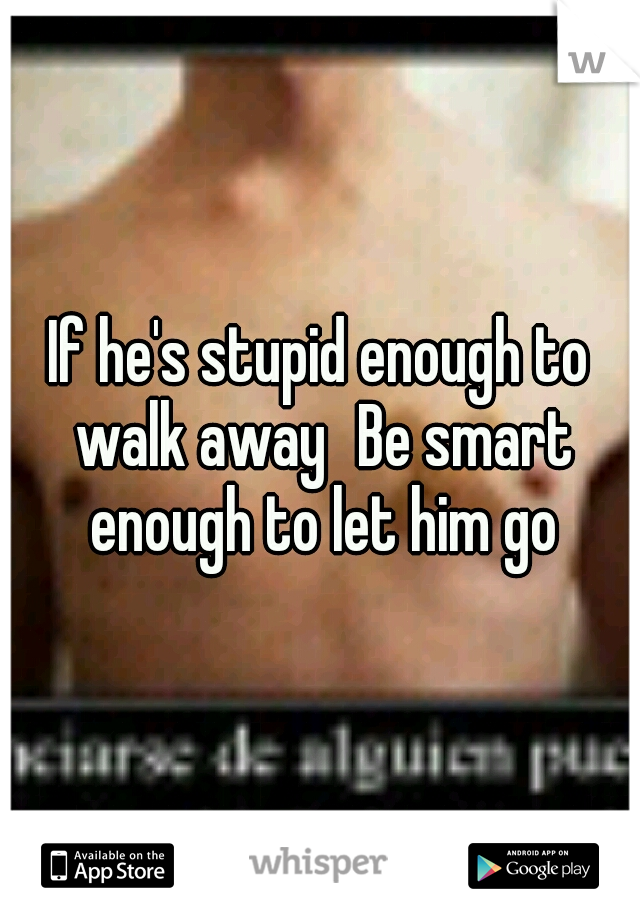 If he's stupid enough to walk away
Be smart enough to let him go