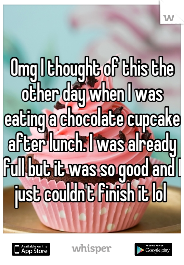Omg I thought of this the other day when I was eating a chocolate cupcake after lunch. I was already full but it was so good and I just couldn't finish it lol 