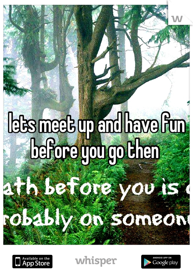 lets meet up and have fun before you go then 