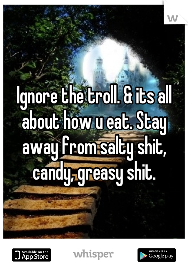 Ignore the troll. & its all about how u eat. Stay away from salty shit, candy, greasy shit.