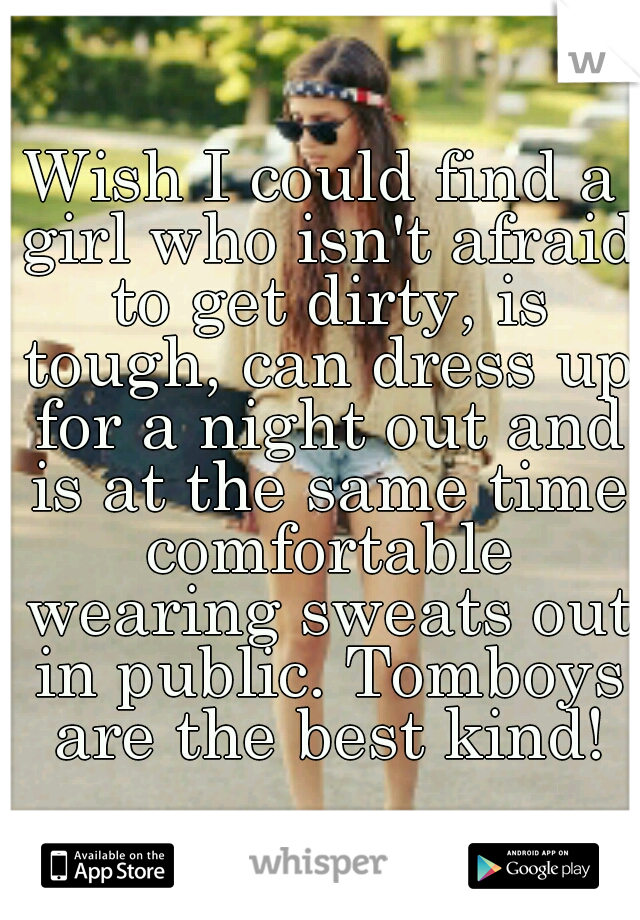 Wish I could find a girl who isn't afraid to get dirty, is tough, can dress up for a night out and is at the same time comfortable wearing sweats out in public. Tomboys are the best kind!