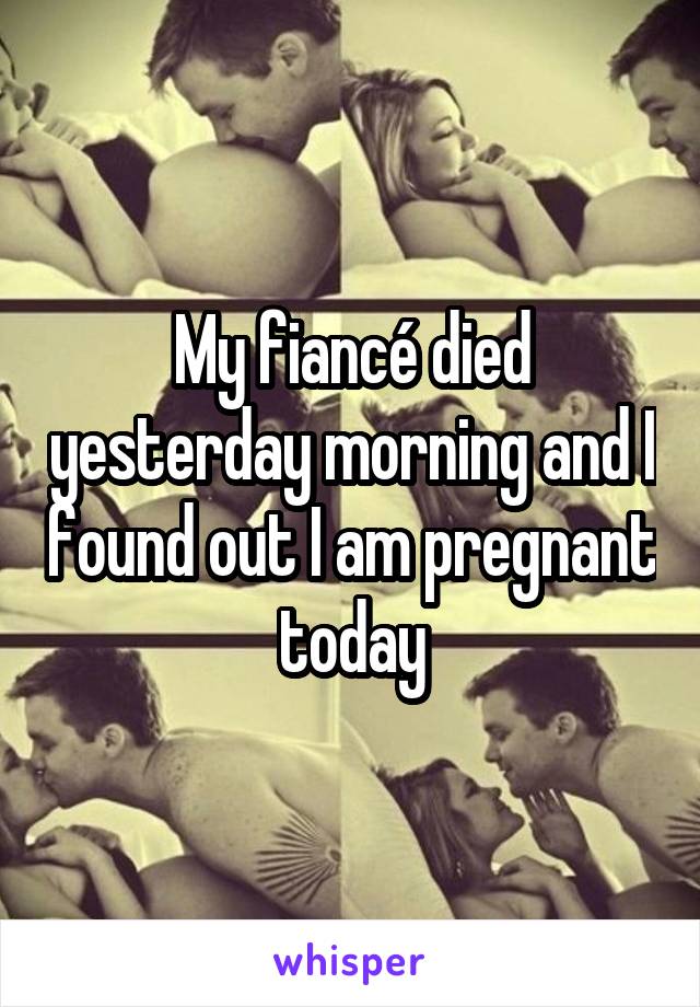 My fiancé died yesterday morning and I found out I am pregnant today