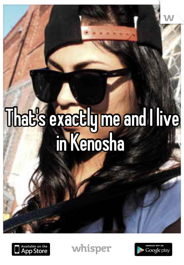 That's exactly me and I live in Kenosha 