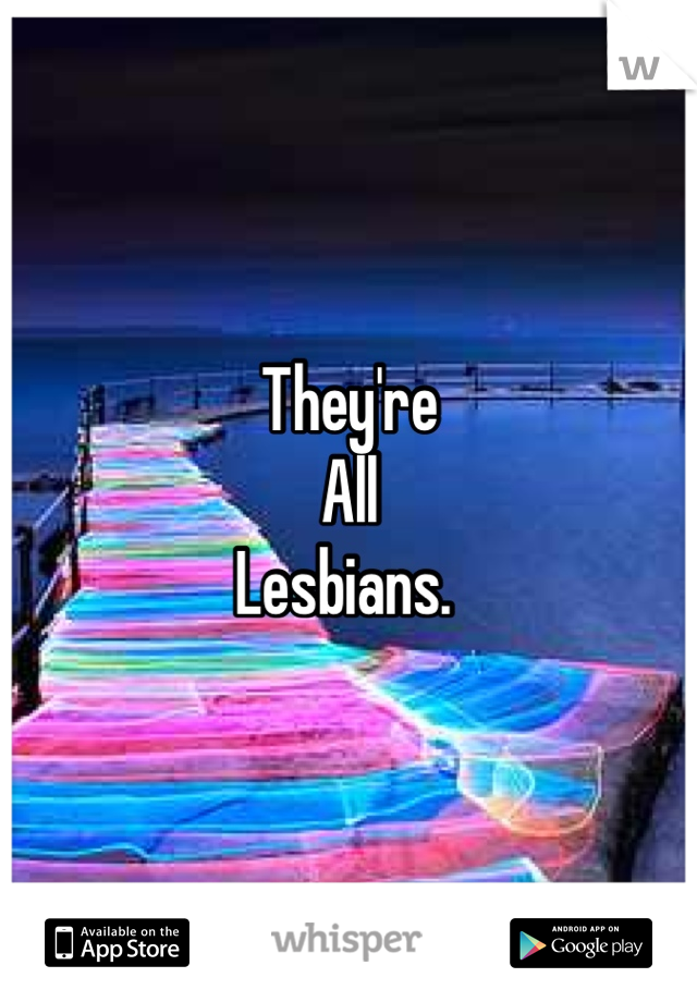 They're 
All
Lesbians. 