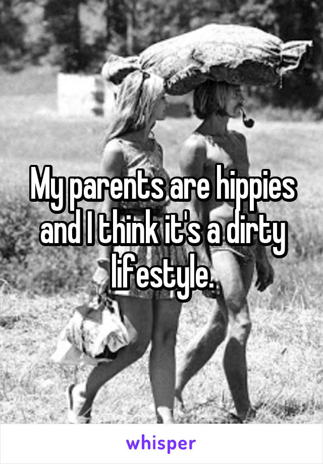 My parents are hippies and I think it's a dirty lifestyle.