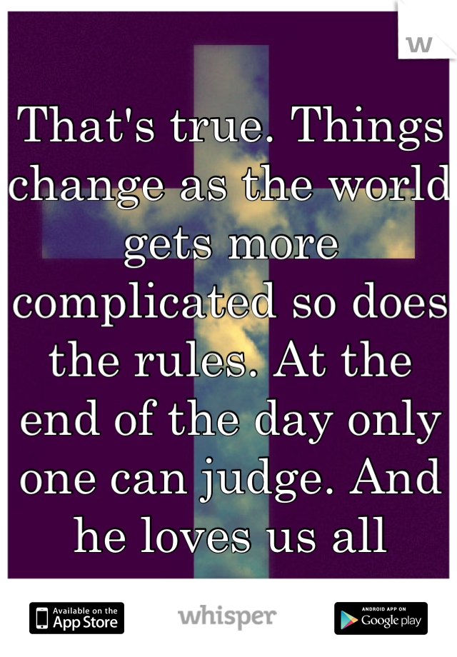 That's true. Things change as the world gets more complicated so does the rules. At the end of the day only one can judge. And he loves us all