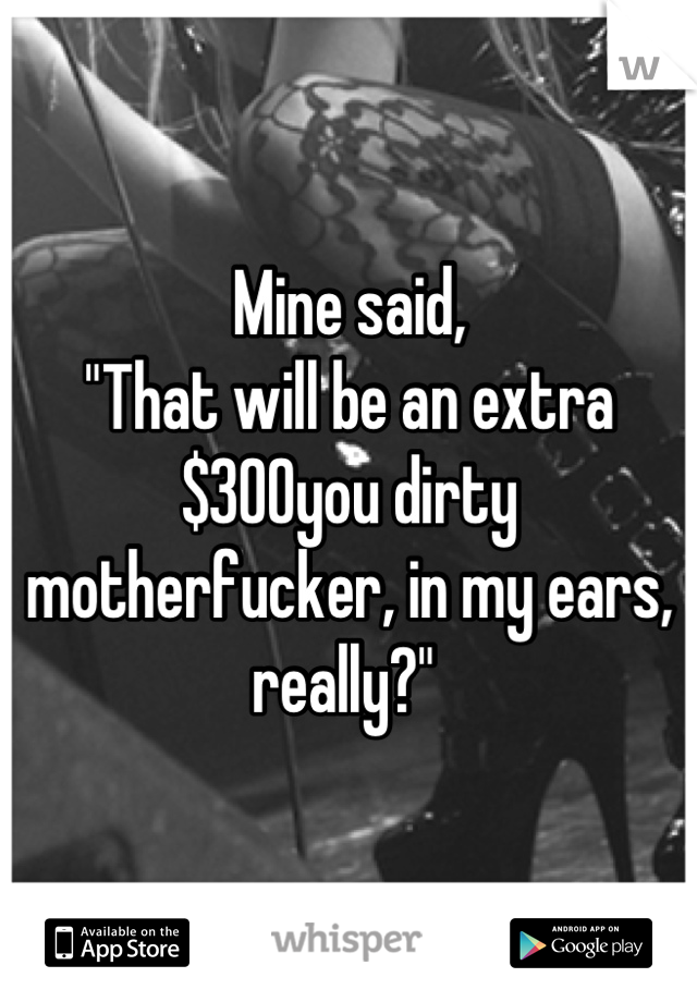 Mine said,
"That will be an extra $300you dirty motherfucker, in my ears, really?" 