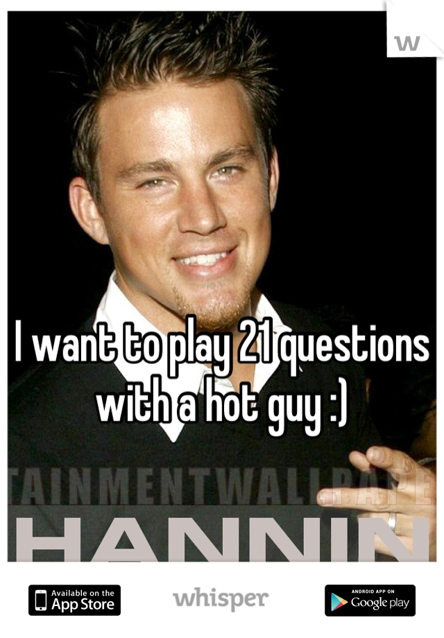I want to play 21 questions with a hot guy :)