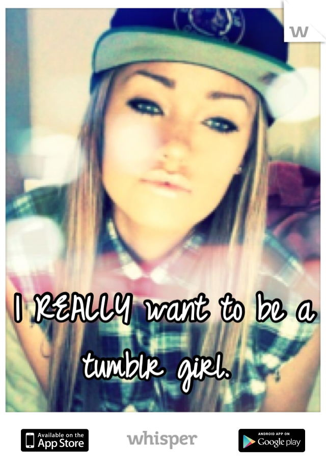 I REALLY want to be a tumblr girl. 