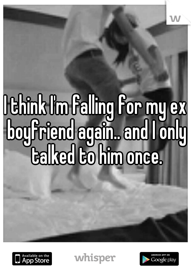 I think I'm falling for my ex boyfriend again.. and I only talked to him once.