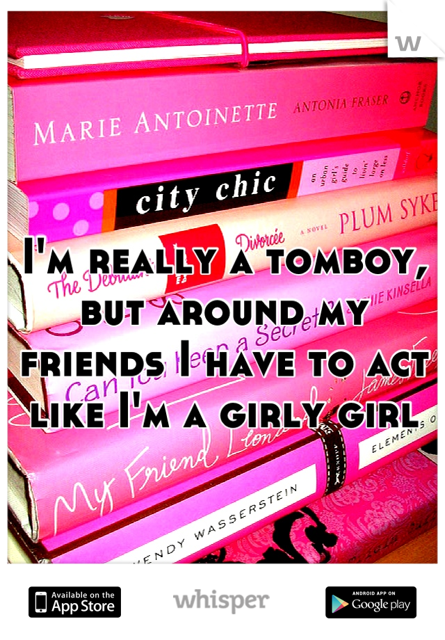 I'm really a tomboy, but around my friends I have to act like I'm a girly girl
