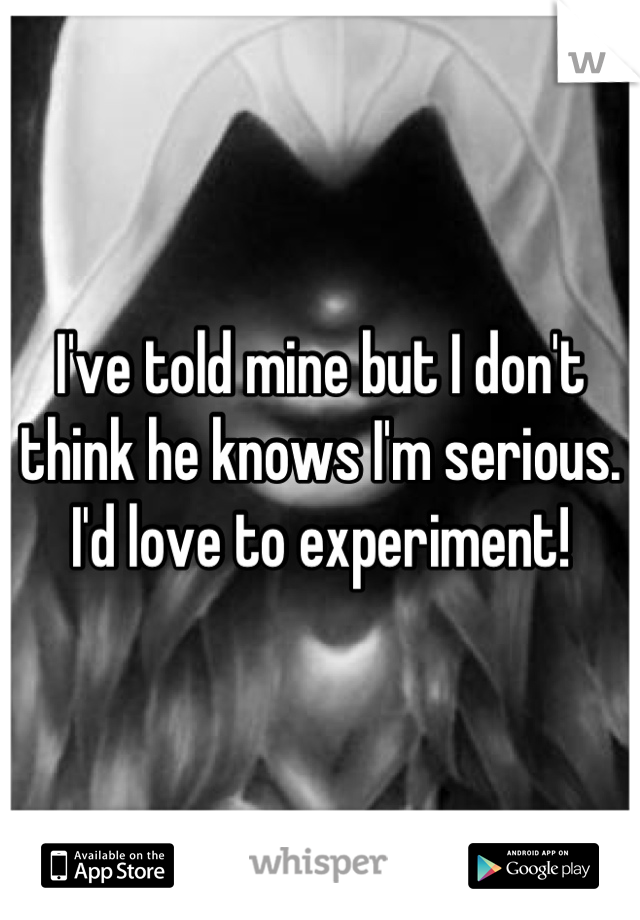 I've told mine but I don't think he knows I'm serious. I'd love to experiment!