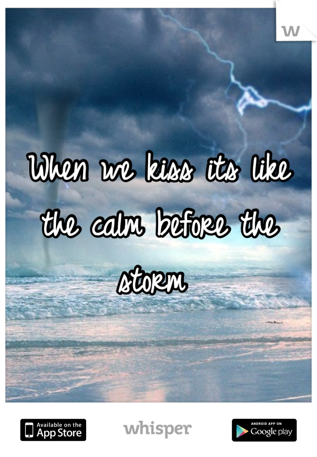 When we kiss its like the calm before the storm 