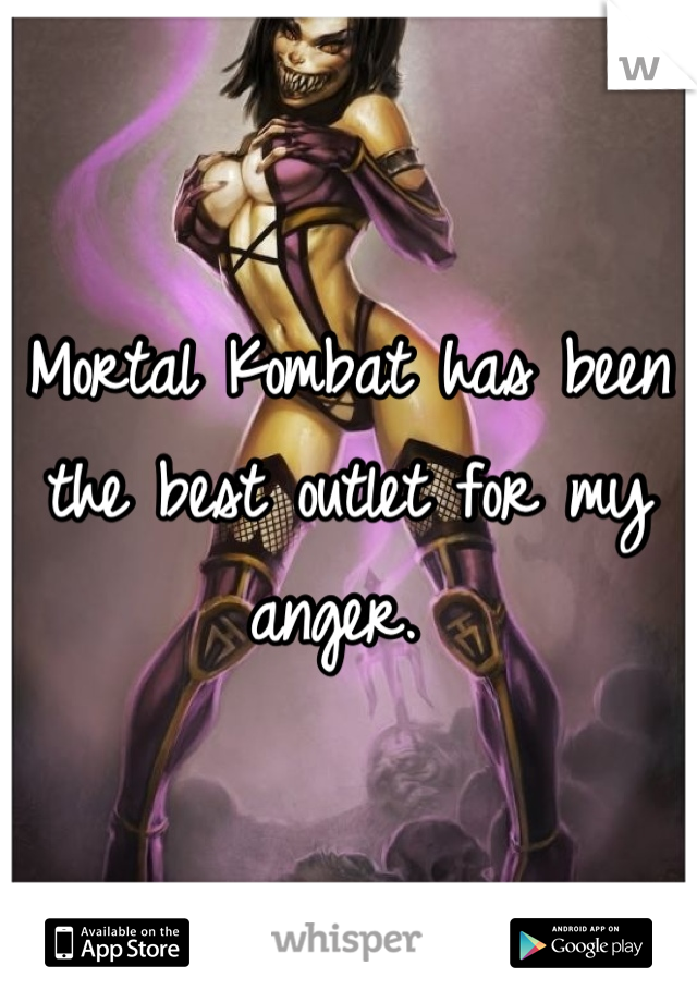 Mortal Kombat has been the best outlet for my anger. 