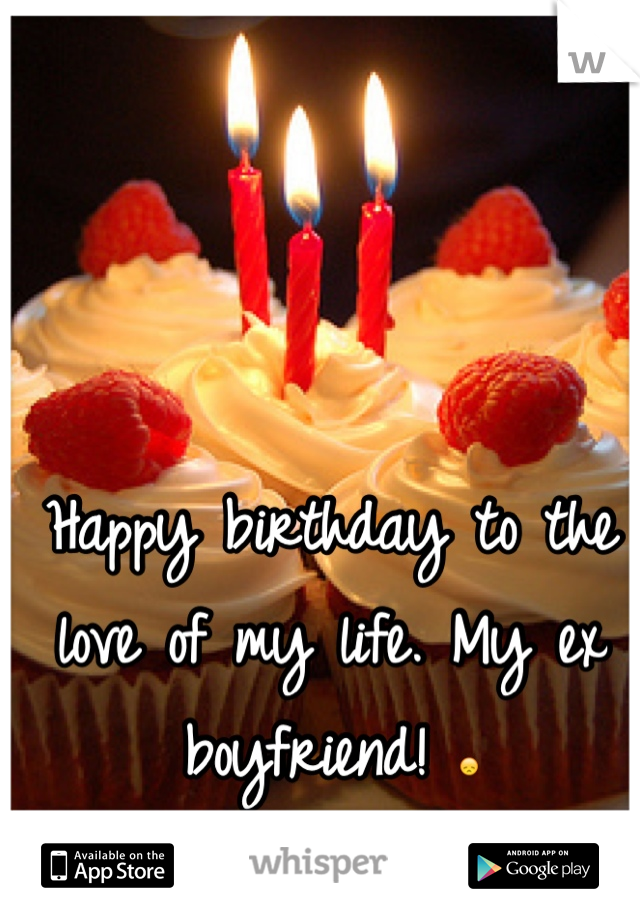 Happy birthday to the love of my life. My ex boyfriend! 😞