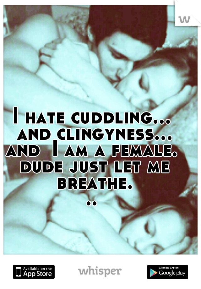 I hate cuddling... and clingyness... and  I am a female.  dude just let me breathe...