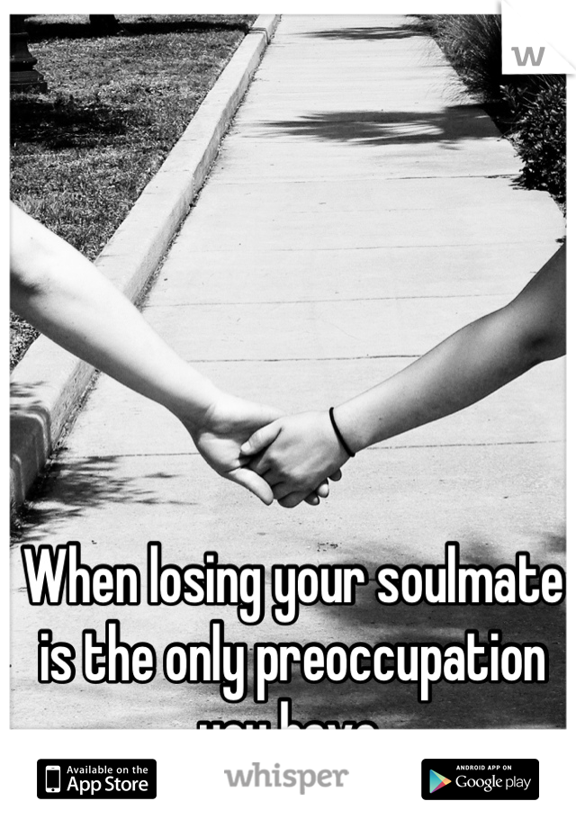 When losing your soulmate is the only preoccupation you have.