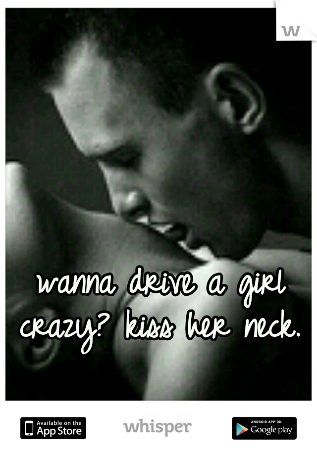 wanna drive a girl crazy? kiss her neck. 