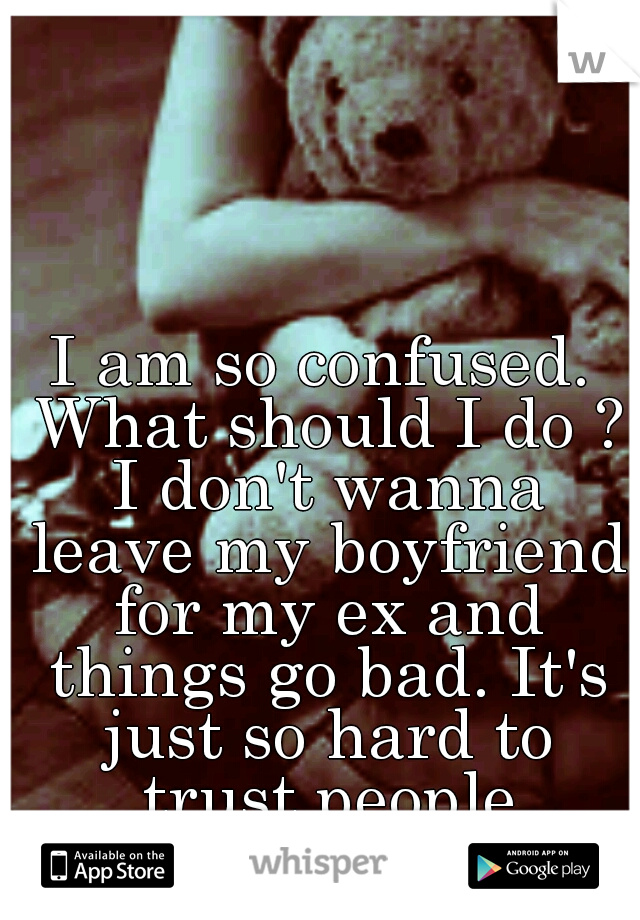 I am so confused. What should I do ? I don't wanna leave my boyfriend for my ex and things go bad. It's just so hard to trust people sometimes ?