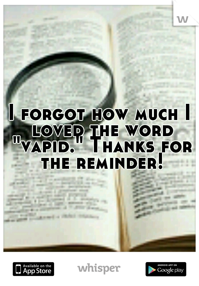 I forgot how much I loved the word "vapid." Thanks for the reminder!