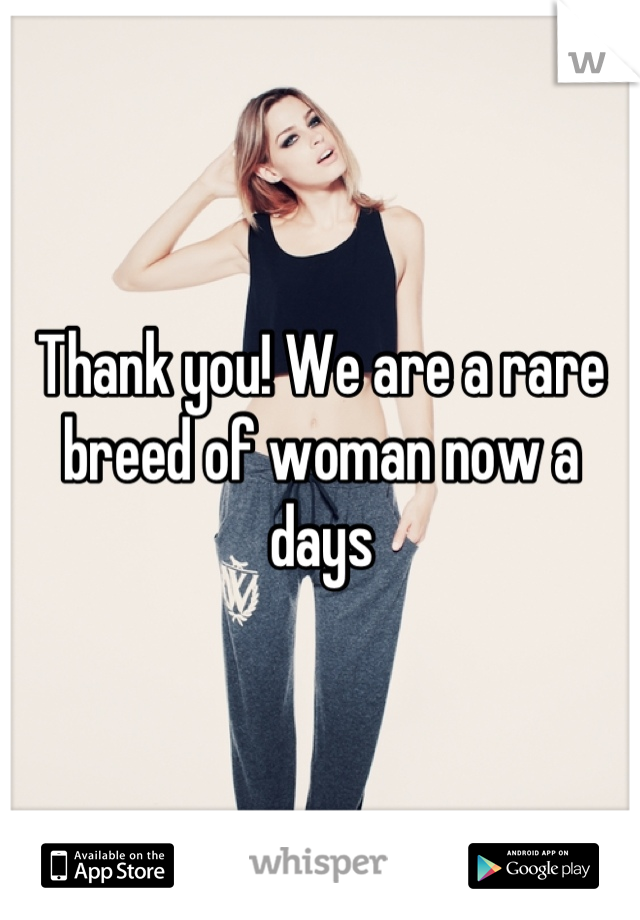 Thank you! We are a rare breed of woman now a days