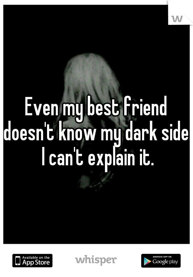 Even my best friend doesn't know my dark side. I can't explain it.