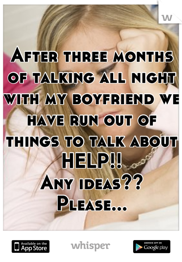After three months of talking all night with my boyfriend we have run out of things to talk about
HELP!!
Any ideas??
Please...
