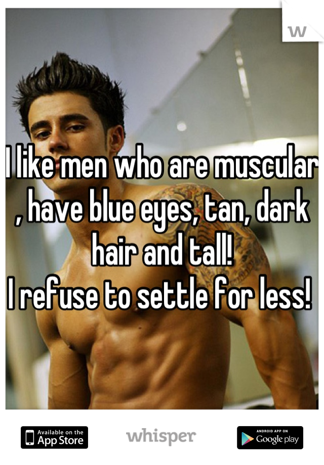I like men who are muscular , have blue eyes, tan, dark hair and tall! 
I refuse to settle for less! 