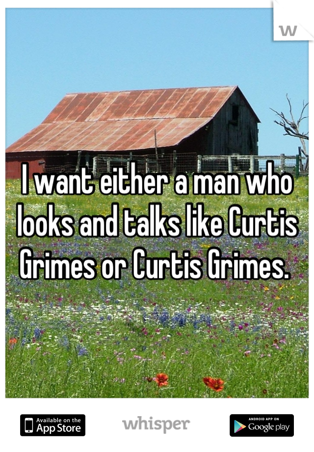 I want either a man who looks and talks like Curtis Grimes or Curtis Grimes. 