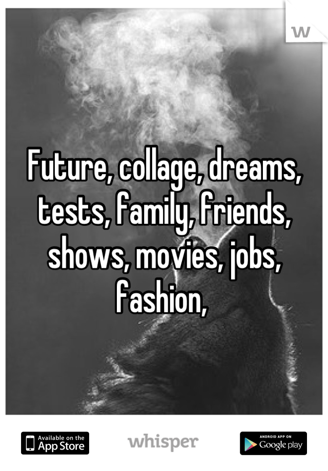 Future, collage, dreams, tests, family, friends, shows, movies, jobs, fashion, 