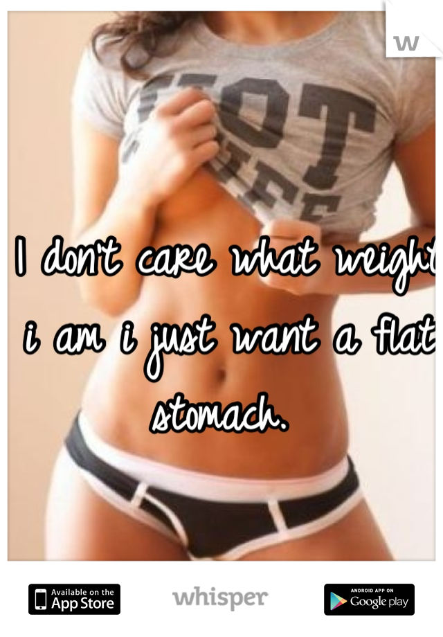 I don't care what weight i am i just want a flat stomach. 