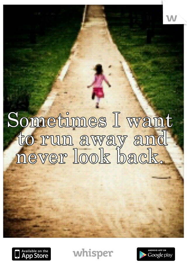 Sometimes I want to run away and never look back. 