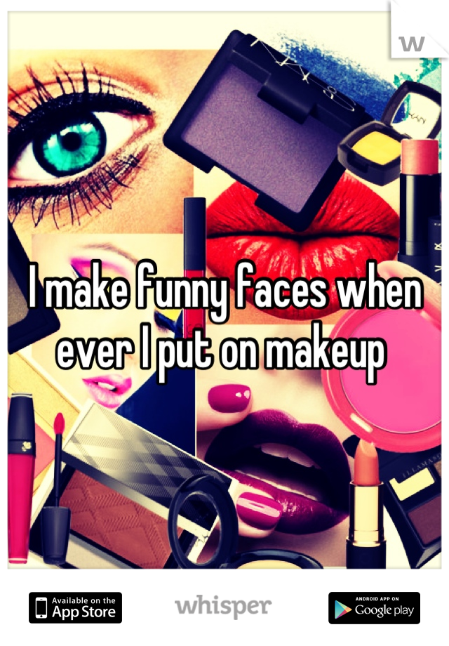 I make funny faces when ever I put on makeup 