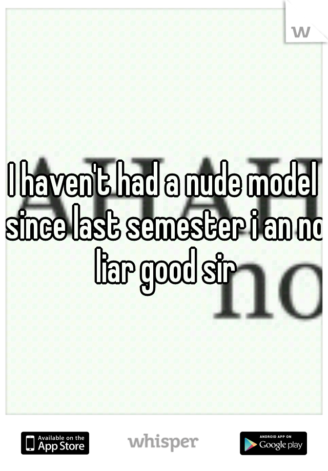 I haven't had a nude model since last semester i an no liar good sir