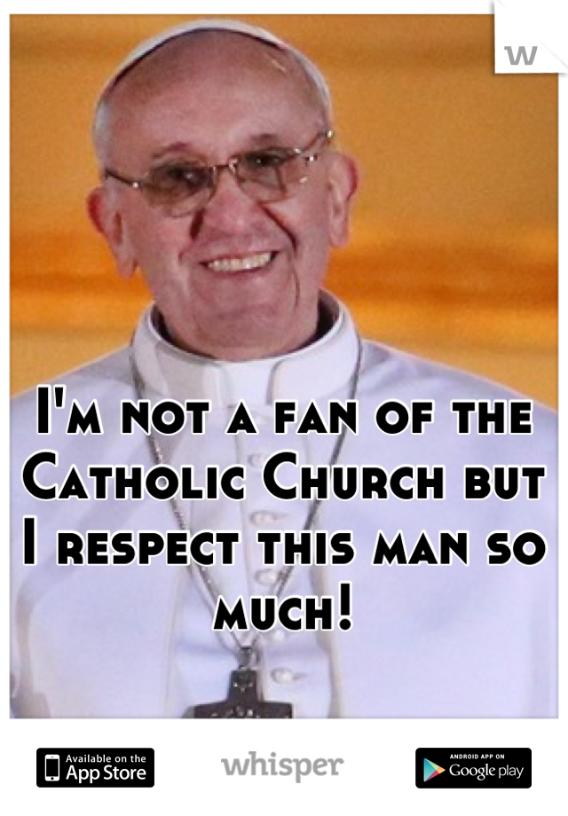 I'm not a fan of the Catholic Church but I respect this man so much!