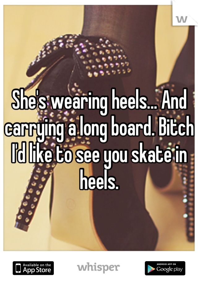 She's wearing heels... And carrying a long board. Bitch I'd like to see you skate in heels.