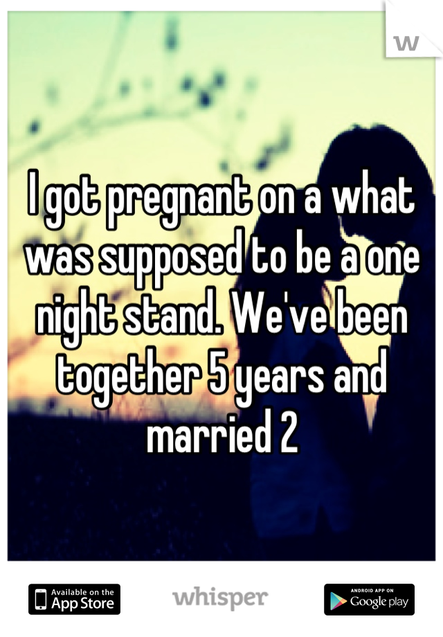 I got pregnant on a what was supposed to be a one night stand. We've been together 5 years and married 2