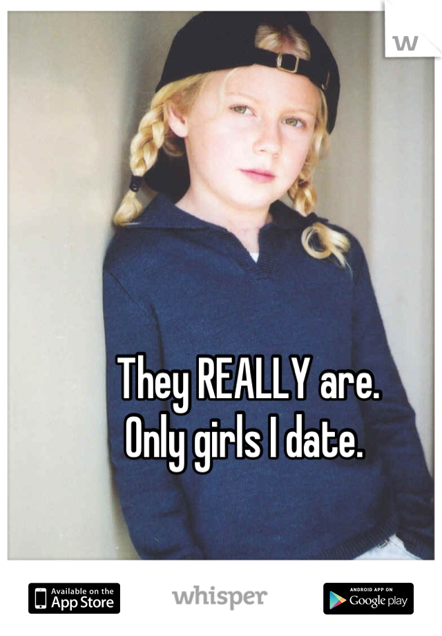 They REALLY are. 
Only girls I date. 