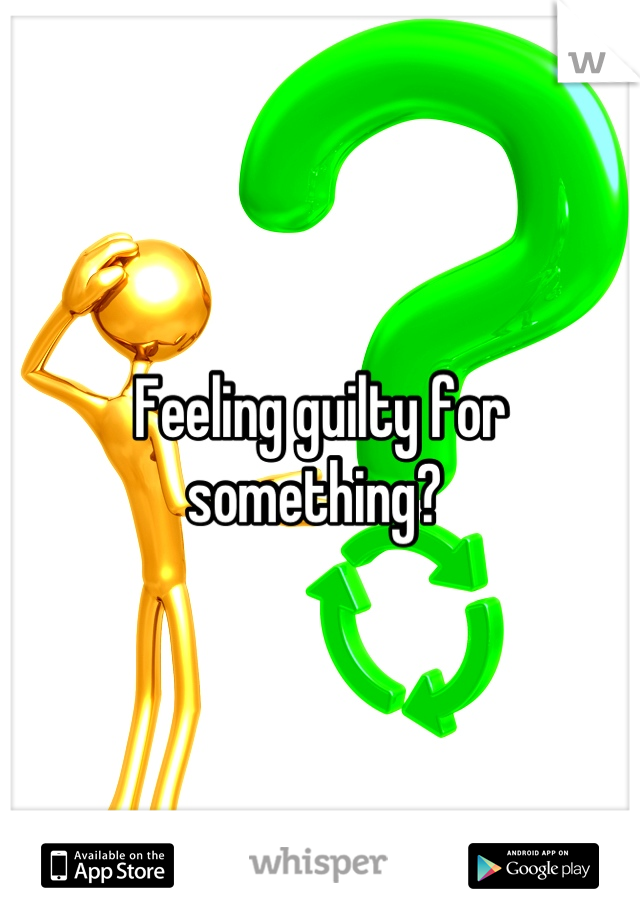 Feeling guilty for something? 